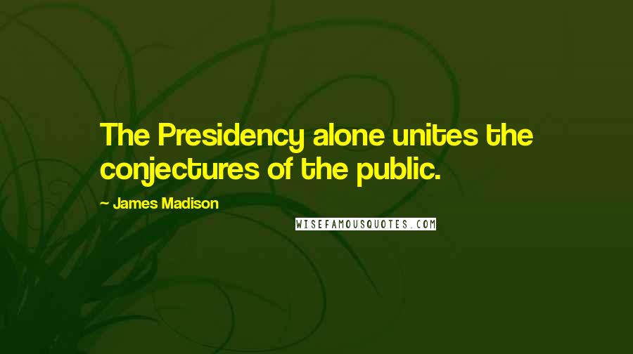 James Madison Quotes: The Presidency alone unites the conjectures of the public.
