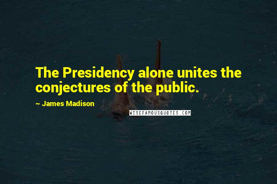 James Madison Quotes: The Presidency alone unites the conjectures of the public.