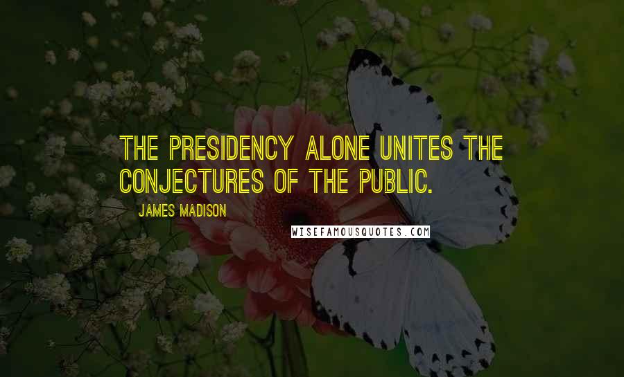 James Madison Quotes: The Presidency alone unites the conjectures of the public.