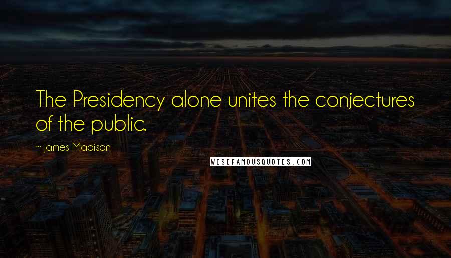 James Madison Quotes: The Presidency alone unites the conjectures of the public.