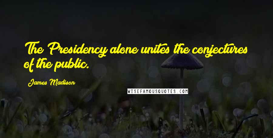 James Madison Quotes: The Presidency alone unites the conjectures of the public.