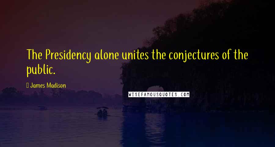 James Madison Quotes: The Presidency alone unites the conjectures of the public.