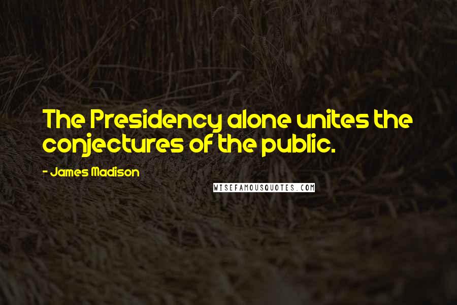 James Madison Quotes: The Presidency alone unites the conjectures of the public.