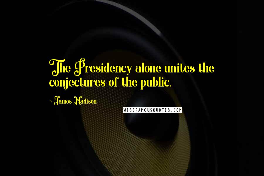 James Madison Quotes: The Presidency alone unites the conjectures of the public.