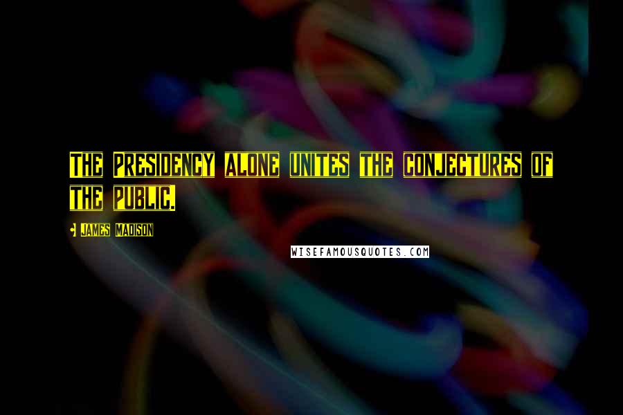 James Madison Quotes: The Presidency alone unites the conjectures of the public.