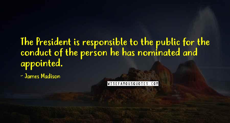 James Madison Quotes: The President is responsible to the public for the conduct of the person he has nominated and appointed.