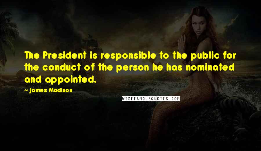 James Madison Quotes: The President is responsible to the public for the conduct of the person he has nominated and appointed.