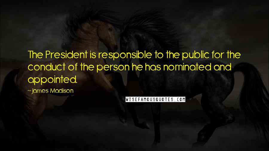 James Madison Quotes: The President is responsible to the public for the conduct of the person he has nominated and appointed.