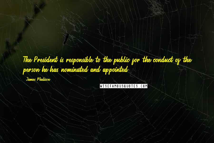 James Madison Quotes: The President is responsible to the public for the conduct of the person he has nominated and appointed.