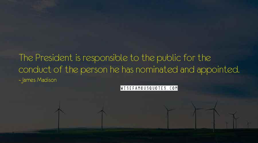 James Madison Quotes: The President is responsible to the public for the conduct of the person he has nominated and appointed.