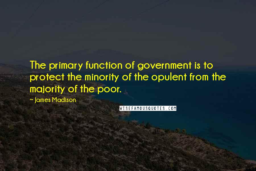 James Madison Quotes: The primary function of government is to protect the minority of the opulent from the majority of the poor.