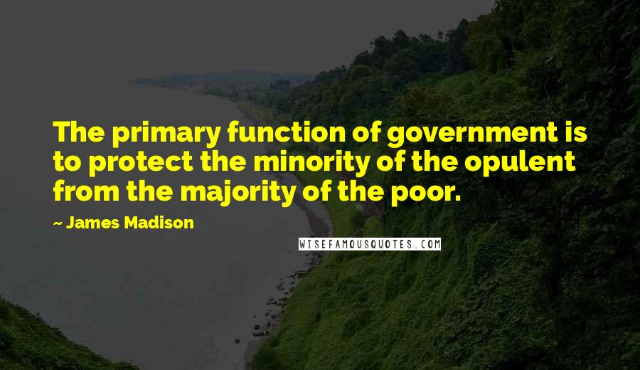 James Madison Quotes: The primary function of government is to protect the minority of the opulent from the majority of the poor.