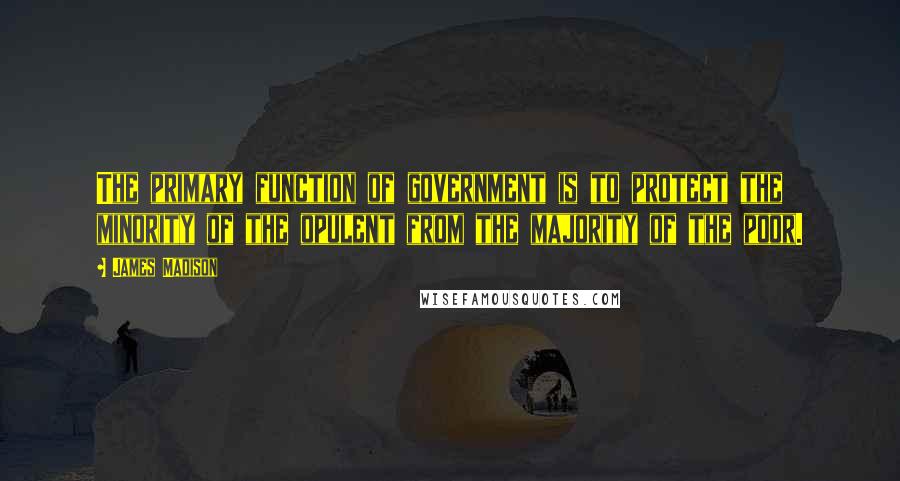 James Madison Quotes: The primary function of government is to protect the minority of the opulent from the majority of the poor.