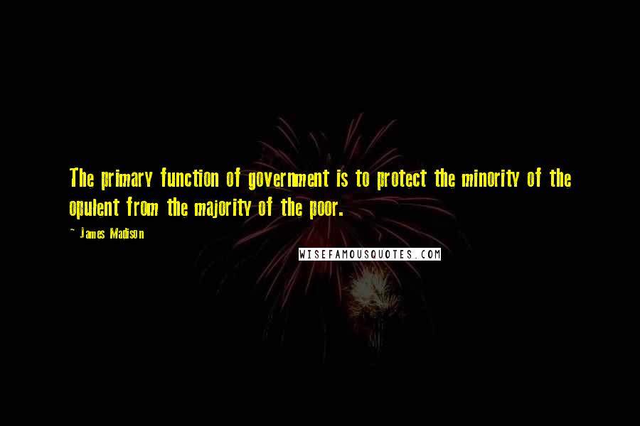 James Madison Quotes: The primary function of government is to protect the minority of the opulent from the majority of the poor.