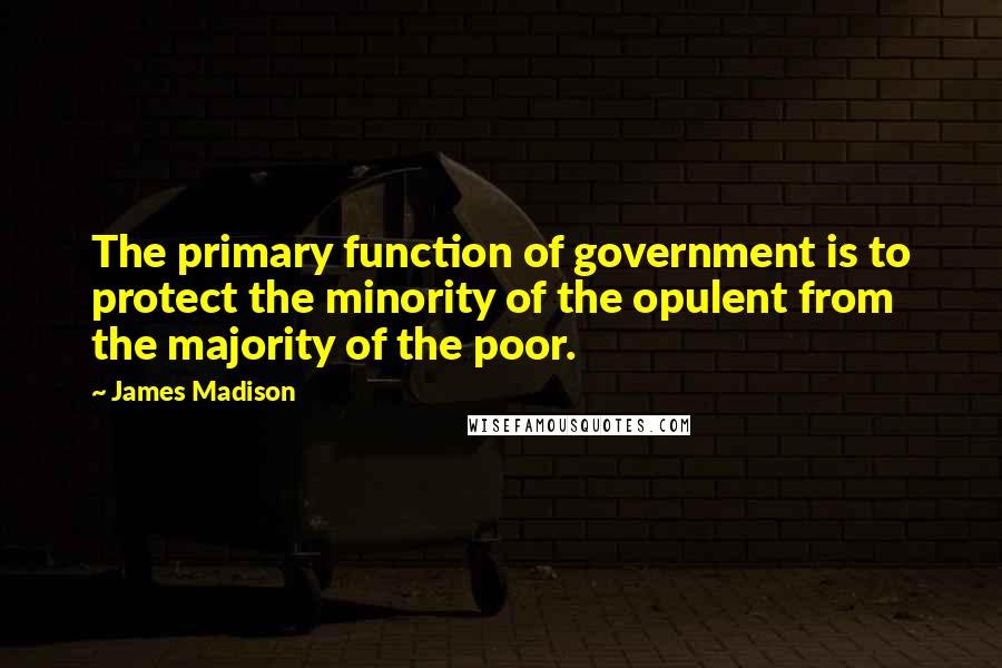 James Madison Quotes: The primary function of government is to protect the minority of the opulent from the majority of the poor.