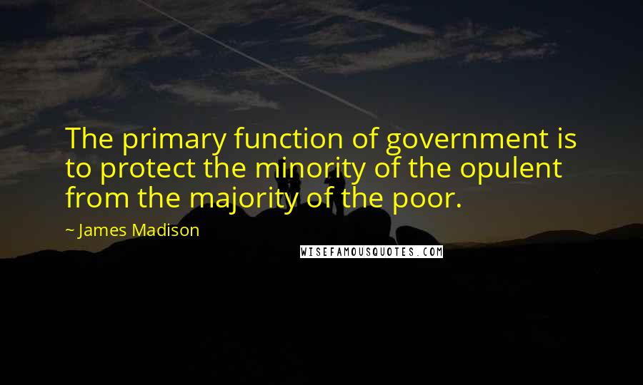 James Madison Quotes: The primary function of government is to protect the minority of the opulent from the majority of the poor.