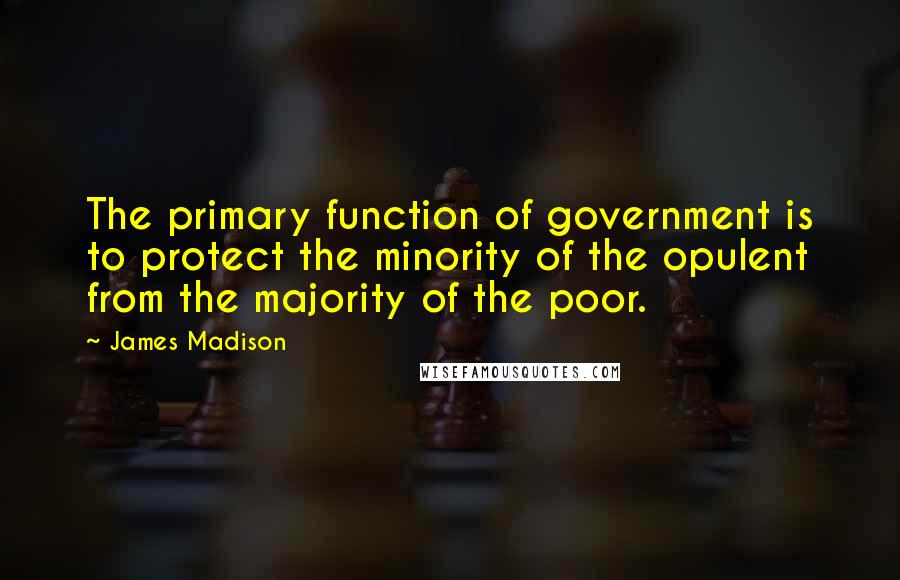 James Madison Quotes: The primary function of government is to protect the minority of the opulent from the majority of the poor.