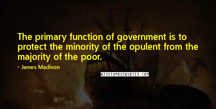 James Madison Quotes: The primary function of government is to protect the minority of the opulent from the majority of the poor.