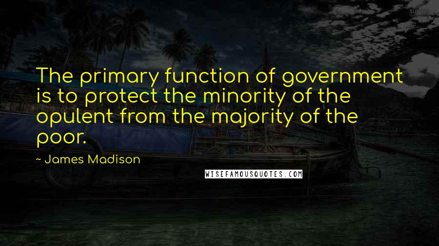 James Madison Quotes: The primary function of government is to protect the minority of the opulent from the majority of the poor.