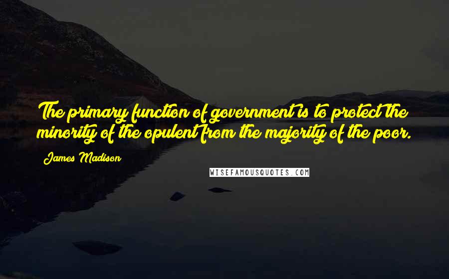 James Madison Quotes: The primary function of government is to protect the minority of the opulent from the majority of the poor.