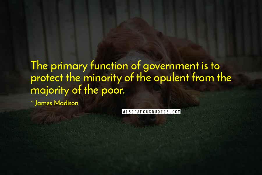 James Madison Quotes: The primary function of government is to protect the minority of the opulent from the majority of the poor.