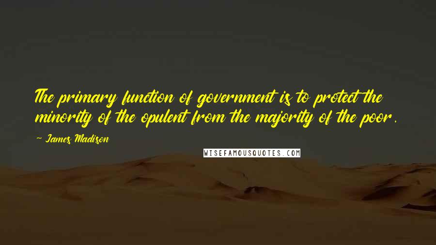 James Madison Quotes: The primary function of government is to protect the minority of the opulent from the majority of the poor.