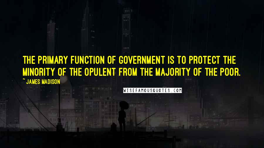 James Madison Quotes: The primary function of government is to protect the minority of the opulent from the majority of the poor.