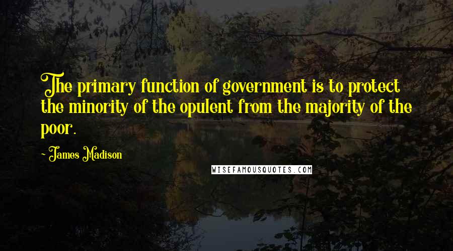 James Madison Quotes: The primary function of government is to protect the minority of the opulent from the majority of the poor.