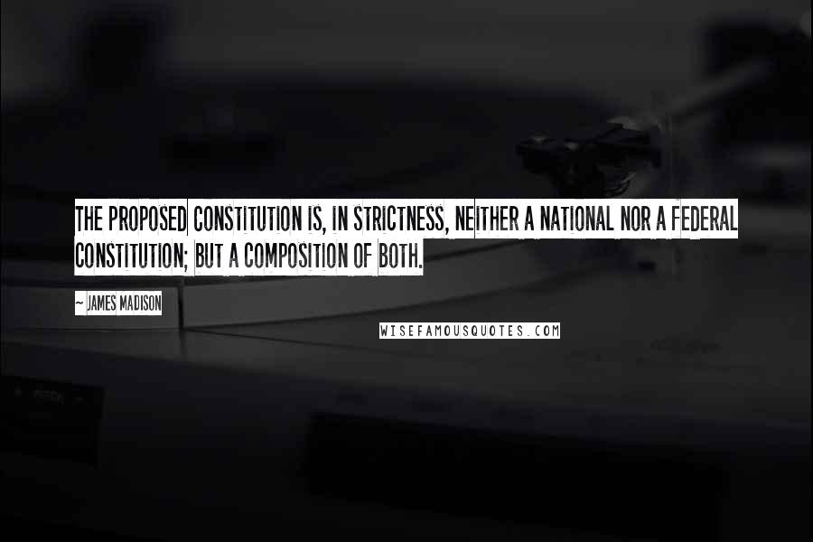 James Madison Quotes: The proposed Constitution is, in strictness, neither a national nor a federal constitution; but a composition of both.