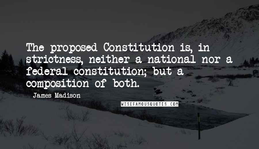 James Madison Quotes: The proposed Constitution is, in strictness, neither a national nor a federal constitution; but a composition of both.