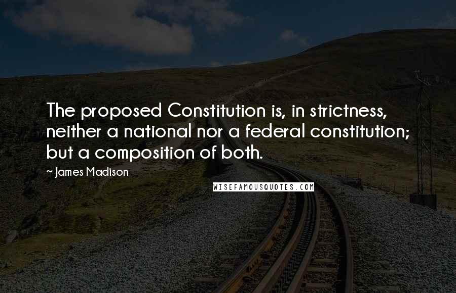 James Madison Quotes: The proposed Constitution is, in strictness, neither a national nor a federal constitution; but a composition of both.