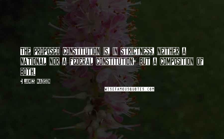 James Madison Quotes: The proposed Constitution is, in strictness, neither a national nor a federal constitution; but a composition of both.