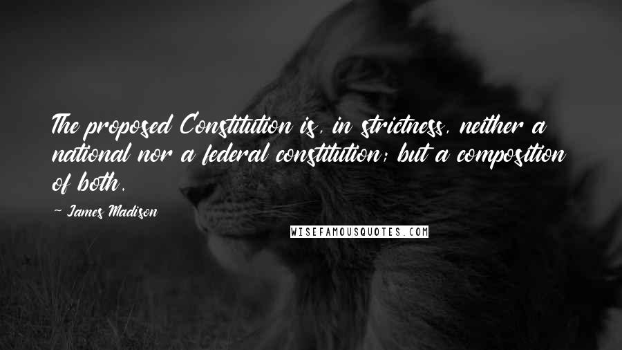 James Madison Quotes: The proposed Constitution is, in strictness, neither a national nor a federal constitution; but a composition of both.