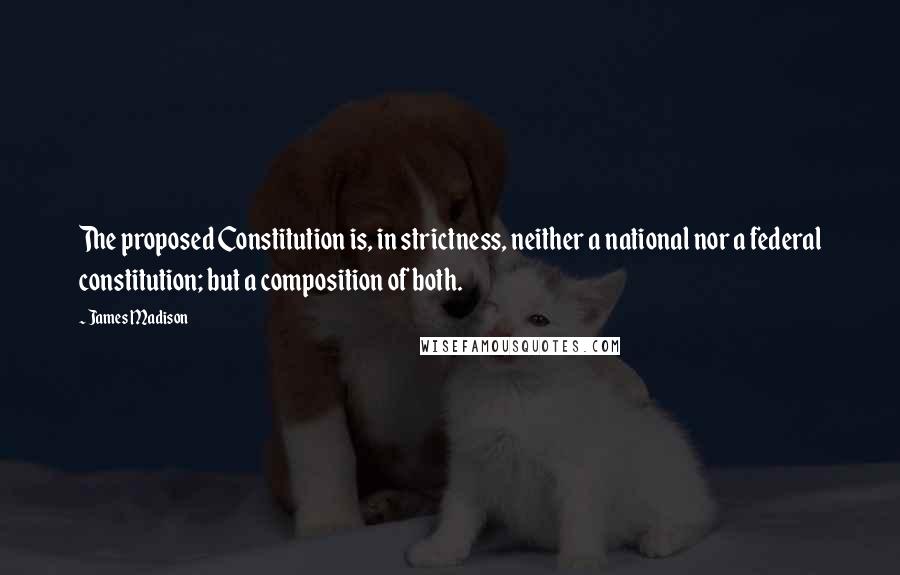 James Madison Quotes: The proposed Constitution is, in strictness, neither a national nor a federal constitution; but a composition of both.