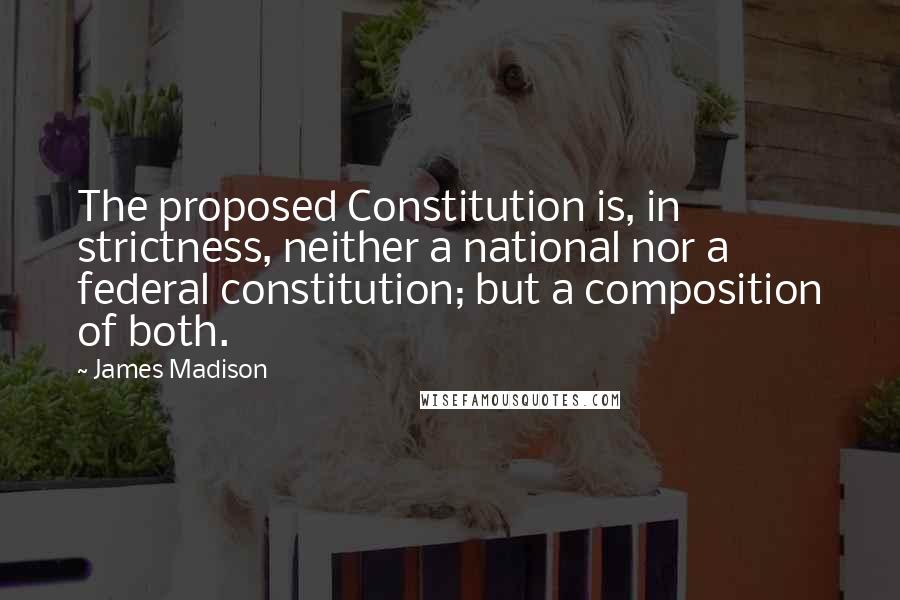 James Madison Quotes: The proposed Constitution is, in strictness, neither a national nor a federal constitution; but a composition of both.