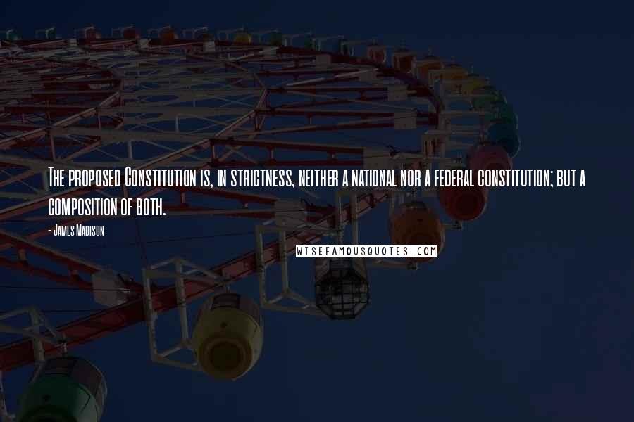 James Madison Quotes: The proposed Constitution is, in strictness, neither a national nor a federal constitution; but a composition of both.