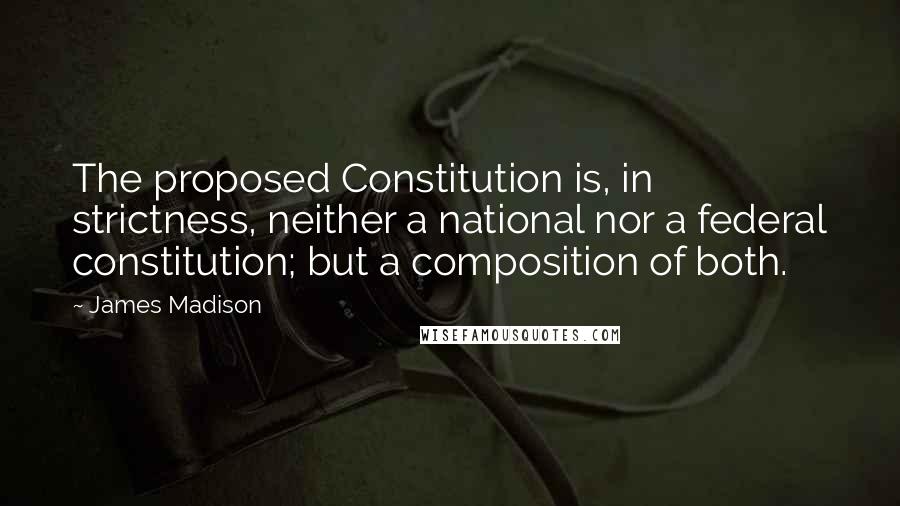 James Madison Quotes: The proposed Constitution is, in strictness, neither a national nor a federal constitution; but a composition of both.