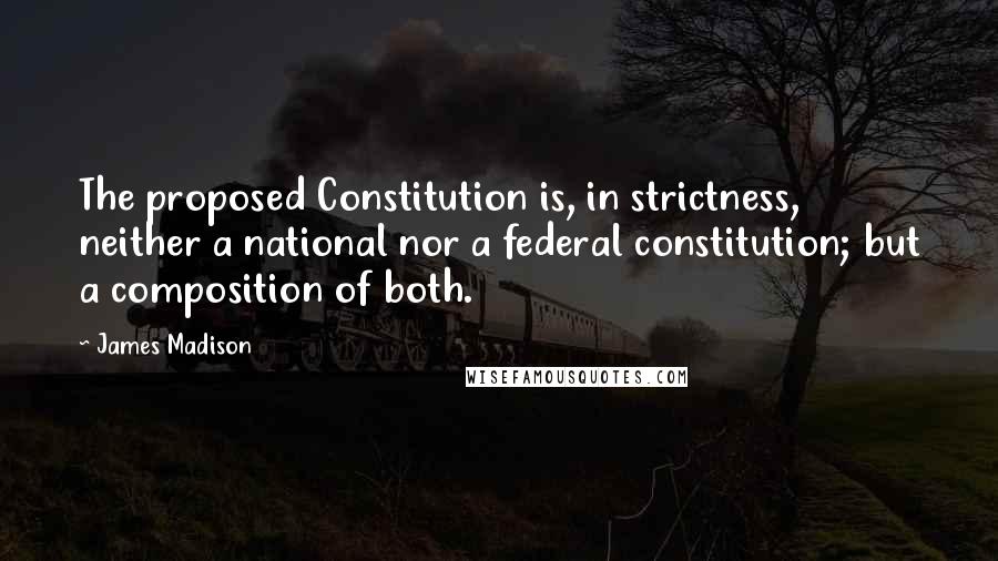 James Madison Quotes: The proposed Constitution is, in strictness, neither a national nor a federal constitution; but a composition of both.