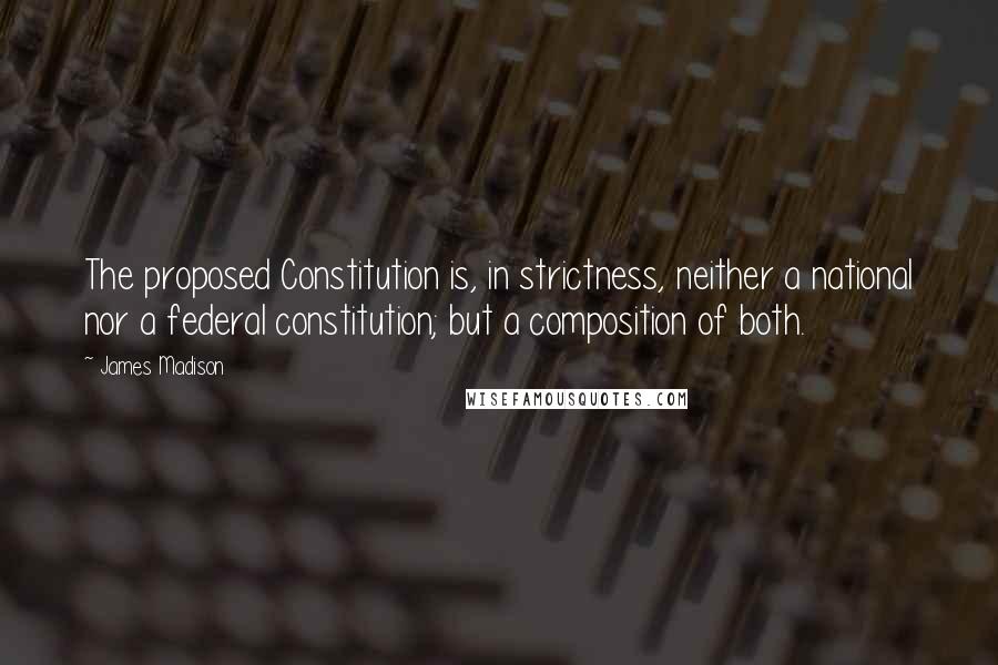 James Madison Quotes: The proposed Constitution is, in strictness, neither a national nor a federal constitution; but a composition of both.