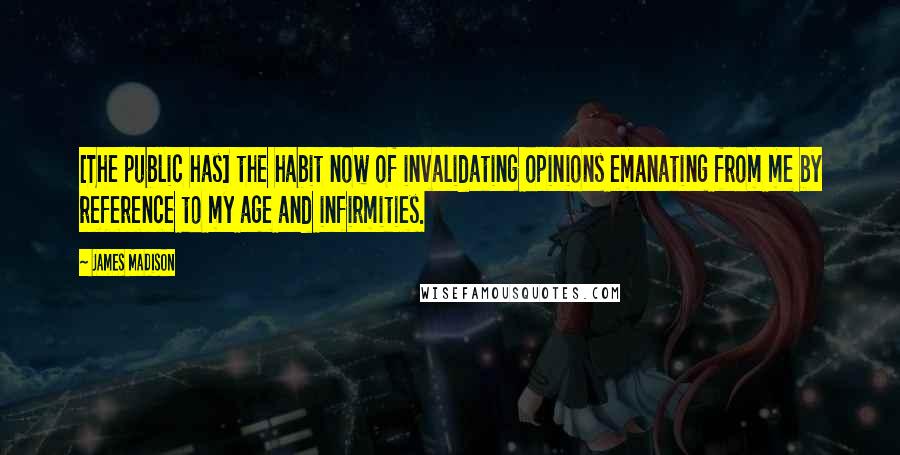 James Madison Quotes: [The public has] the habit now of invalidating opinions emanating from me by reference to my age and infirmities.