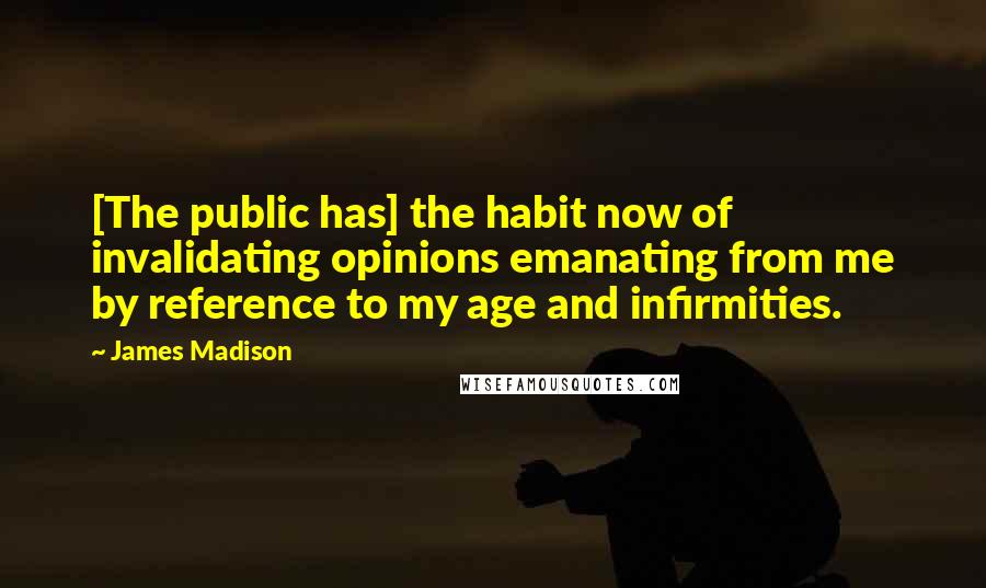 James Madison Quotes: [The public has] the habit now of invalidating opinions emanating from me by reference to my age and infirmities.