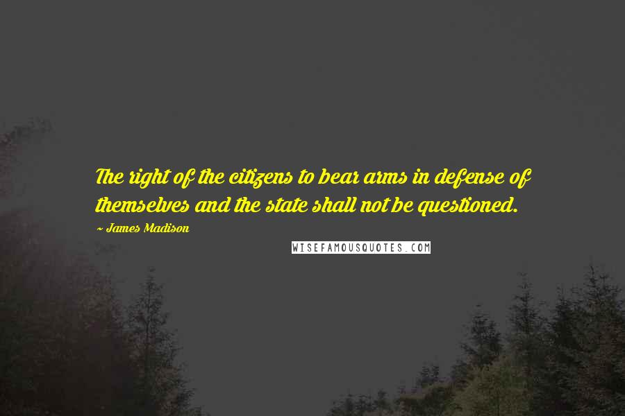 James Madison Quotes: The right of the citizens to bear arms in defense of themselves and the state shall not be questioned.