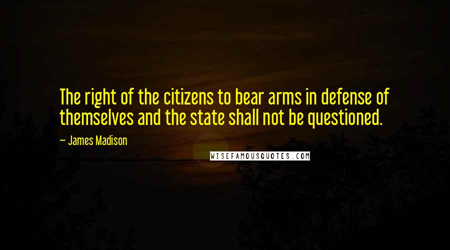 James Madison Quotes: The right of the citizens to bear arms in defense of themselves and the state shall not be questioned.