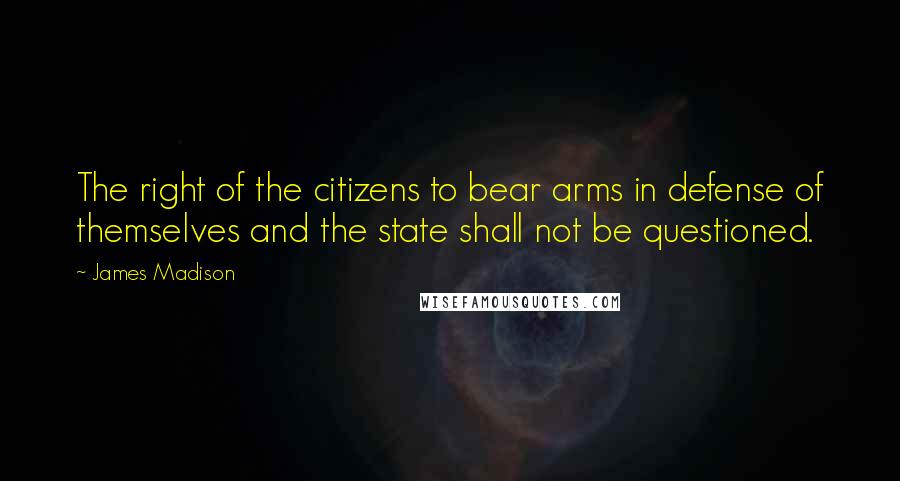 James Madison Quotes: The right of the citizens to bear arms in defense of themselves and the state shall not be questioned.