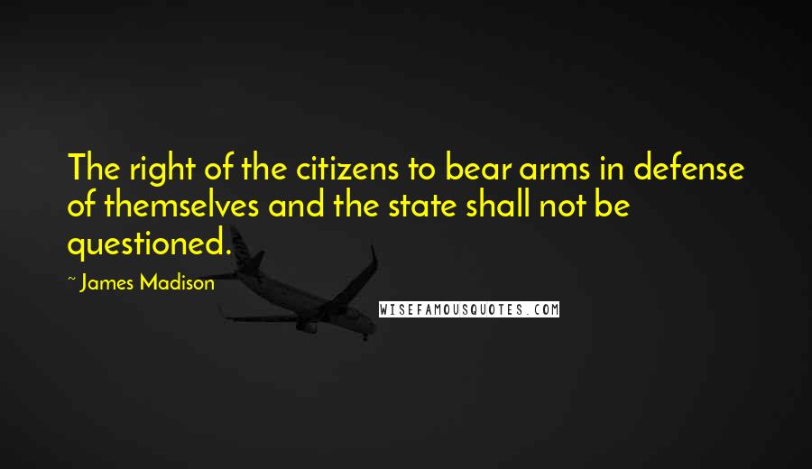 James Madison Quotes: The right of the citizens to bear arms in defense of themselves and the state shall not be questioned.