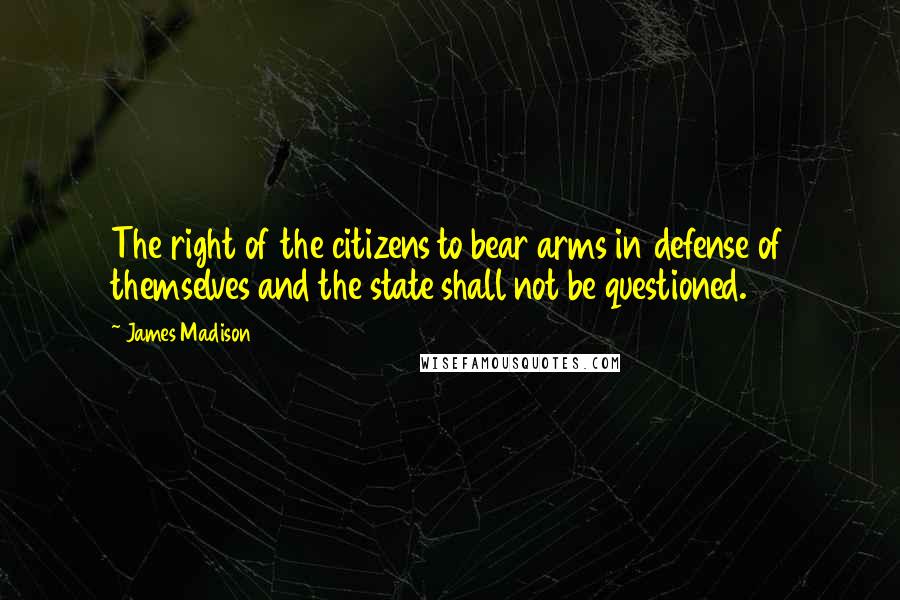 James Madison Quotes: The right of the citizens to bear arms in defense of themselves and the state shall not be questioned.