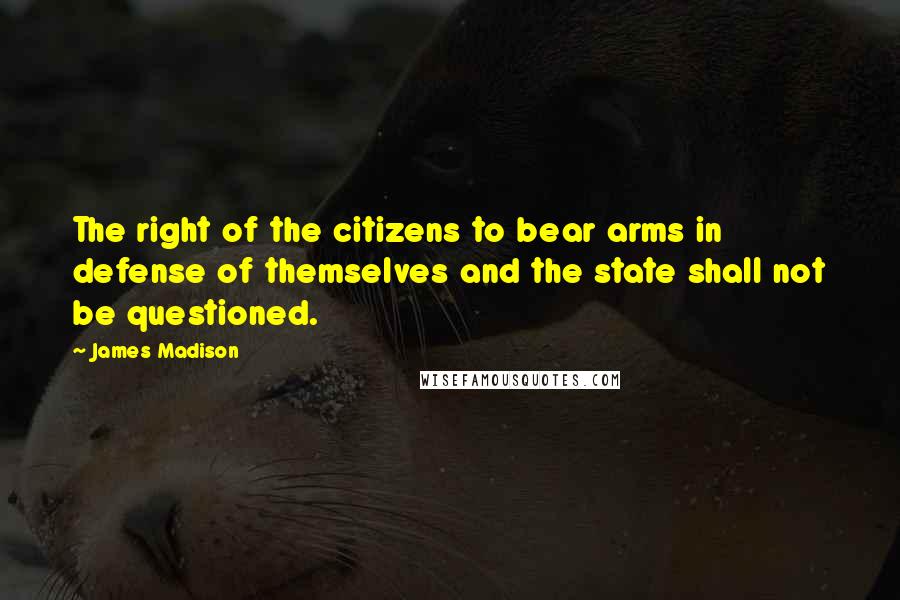 James Madison Quotes: The right of the citizens to bear arms in defense of themselves and the state shall not be questioned.