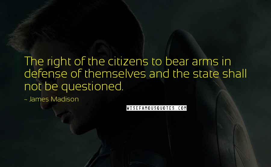 James Madison Quotes: The right of the citizens to bear arms in defense of themselves and the state shall not be questioned.