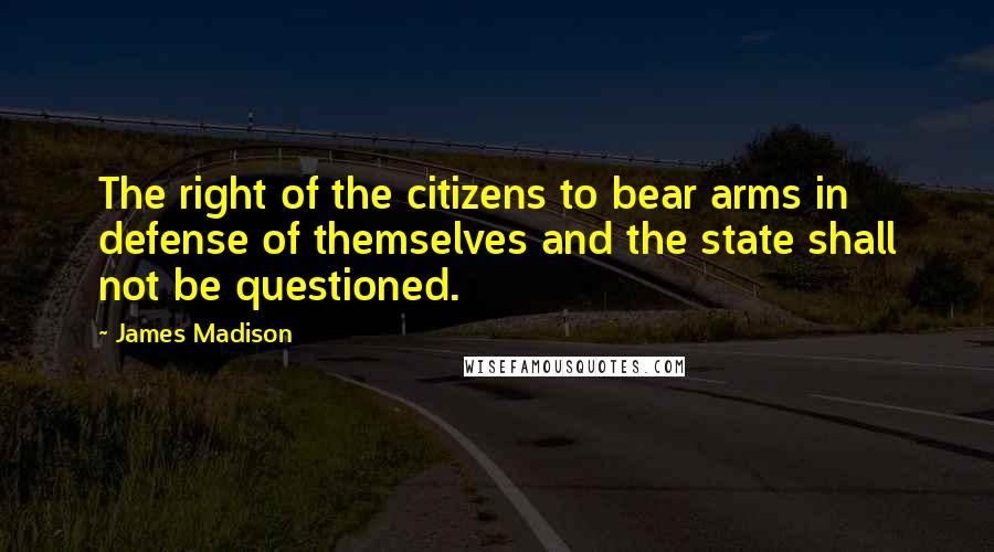 James Madison Quotes: The right of the citizens to bear arms in defense of themselves and the state shall not be questioned.