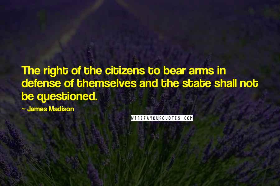 James Madison Quotes: The right of the citizens to bear arms in defense of themselves and the state shall not be questioned.